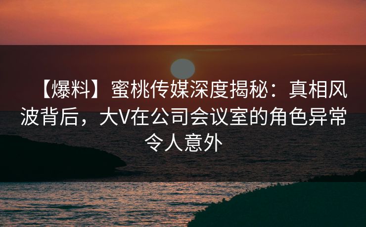 【爆料】蜜桃传媒深度揭秘:真相风波背后,大V在公司会议室的角色异常令人意外 【爆料】蜜桃传媒深度揭秘:真相风波背后,大V在公司会议室的角色异常令人意外