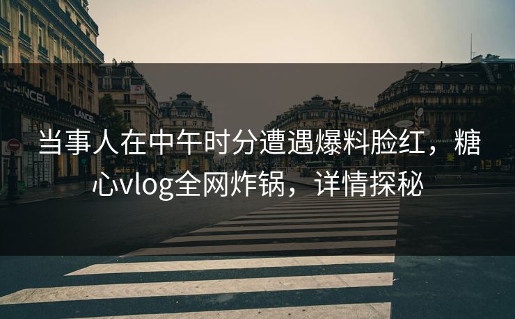 当事人在中午时分遭遇爆料脸红，糖心vlog全网炸锅，详情探秘