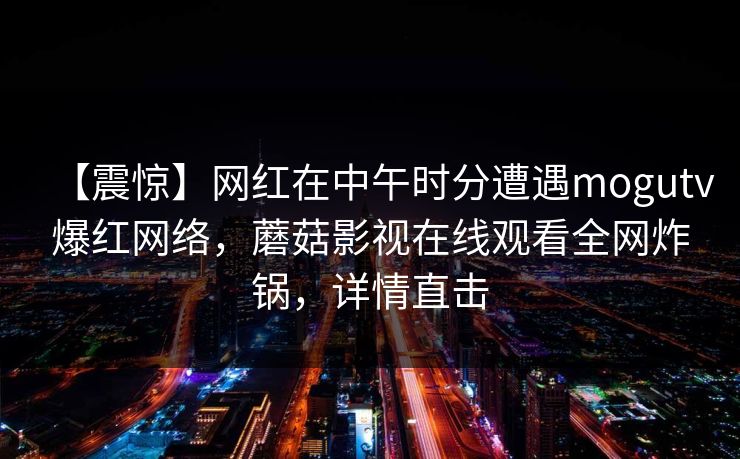 【震惊】网红在中午时分遭遇mogutv爆红网络，蘑菇影视在线观看全网炸锅，详情直击