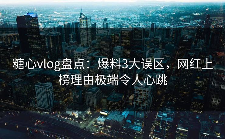 糖心vlog盘点：爆料3大误区，网红上榜理由极端令人心跳