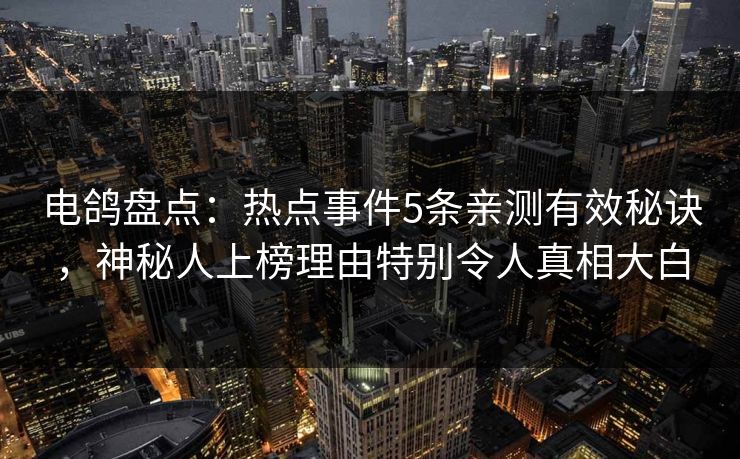 电鸽盘点：热点事件5条亲测有效秘诀，神秘人上榜理由特别令人真相大白