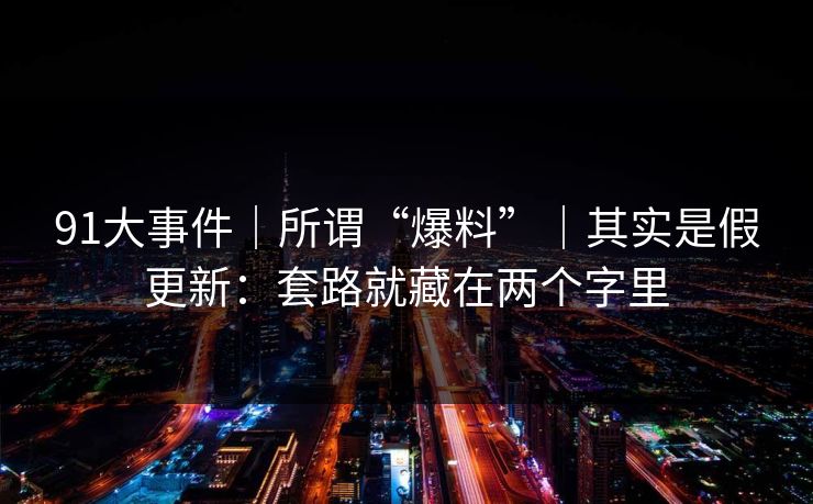 91大事件｜所谓“爆料”｜其实是假更新：套路就藏在两个字里