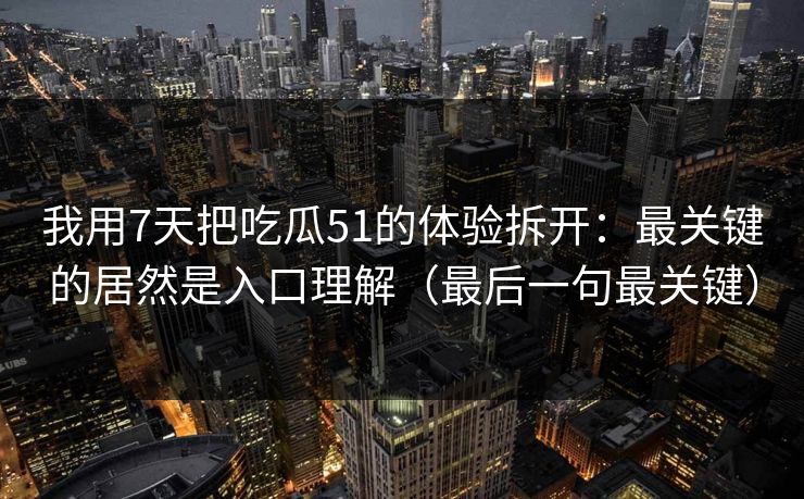 我用7天把吃瓜51的体验拆开：最关键的居然是入口理解（最后一句最关键）