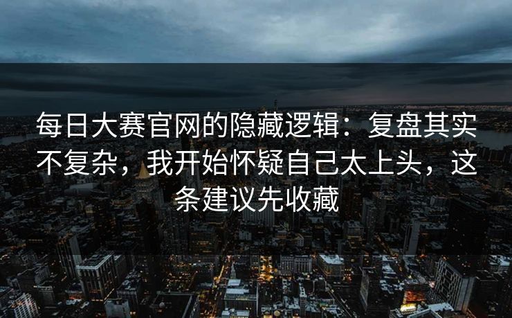 每日大赛官网的隐藏逻辑：复盘其实不复杂，我开始怀疑自己太上头，这条建议先收藏