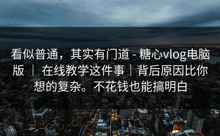 看似普通，其实有门道 - 糖心vlog电脑版 ｜ 在线教学这件事｜背后原因比你想的复杂。不花钱也能搞明白