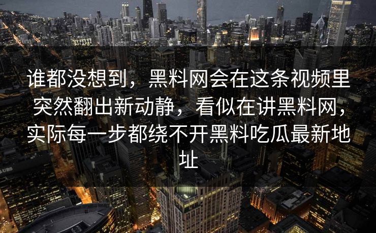 谁都没想到，黑料网会在这条视频里突然翻出新动静，看似在讲黑料网，实际每一步都绕不开黑料吃瓜最新地址
