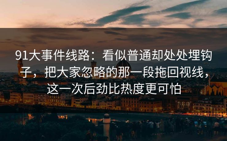 91大事件线路：看似普通却处处埋钩子，把大家忽略的那一段拖回视线，这一次后劲比热度更可怕