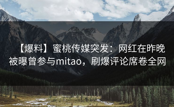 【爆料】蜜桃传媒突发：网红在昨晚被曝曾参与mitao，刷爆评论席卷全网