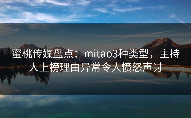 蜜桃传媒盘点：mitao3种类型，主持人上榜理由异常令人愤怒声讨