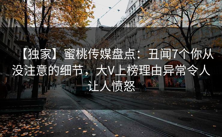 【独家】蜜桃传媒盘点:丑闻7个你从没注意的细节,大V上榜理由异常令人让人愤怒 【独家】蜜桃传媒盘点:丑闻7个你从没注意的细节,大V上榜理由异常令人让人愤怒