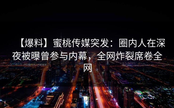 【爆料】蜜桃传媒突发：圈内人在深夜被曝曾参与内幕，全网炸裂席卷全网