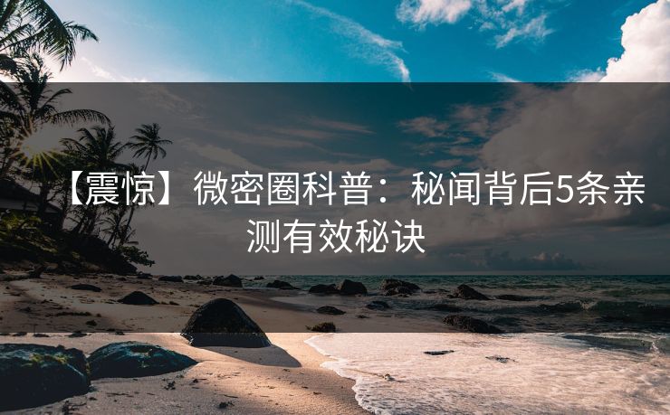 【震惊】微密圈科普：秘闻背后5条亲测有效秘诀