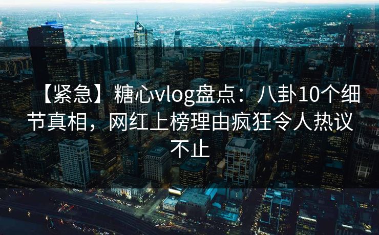 【紧急】糖心vlog盘点：八卦10个细节真相，网红上榜理由疯狂令人热议不止