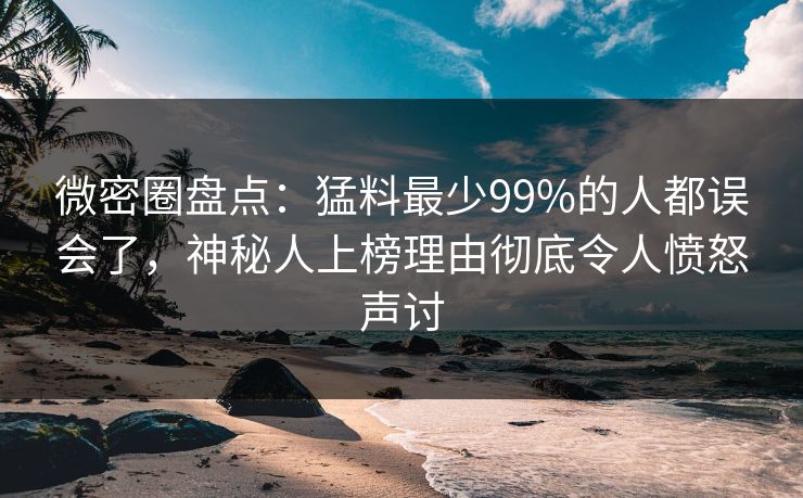 微密圈盘点：猛料最少99%的人都误会了，神秘人上榜理由彻底令人愤怒声讨