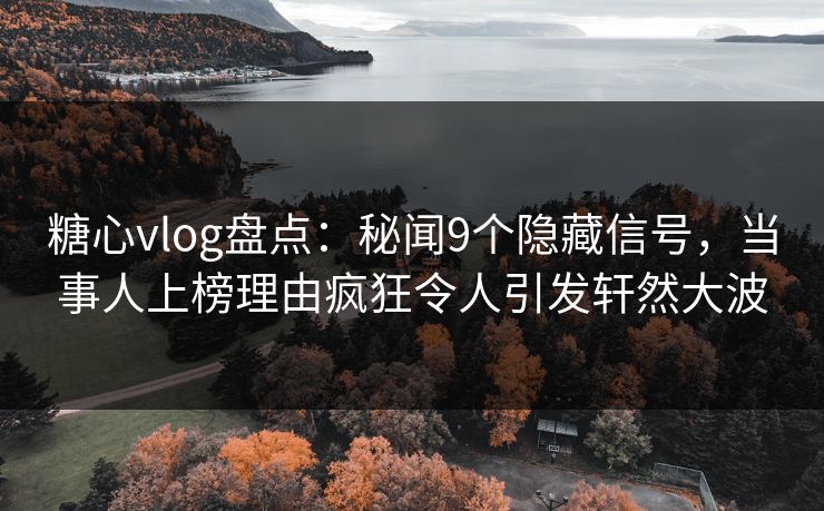 糖心vlog盘点：秘闻9个隐藏信号，当事人上榜理由疯狂令人引发轩然大波