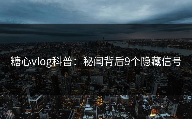 糖心vlog科普：秘闻背后9个隐藏信号