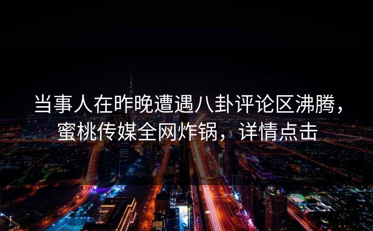 当事人在昨晚遭遇八卦评论区沸腾，蜜桃传媒全网炸锅，详情点击