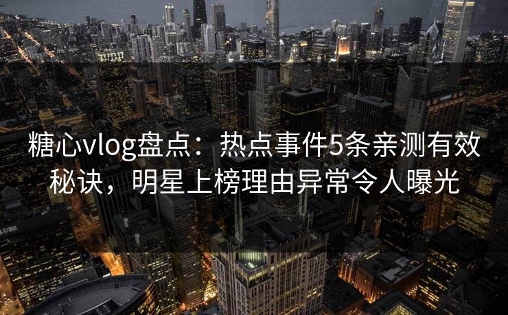 糖心vlog盘点：热点事件5条亲测有效秘诀，明星上榜理由异常令人曝光
