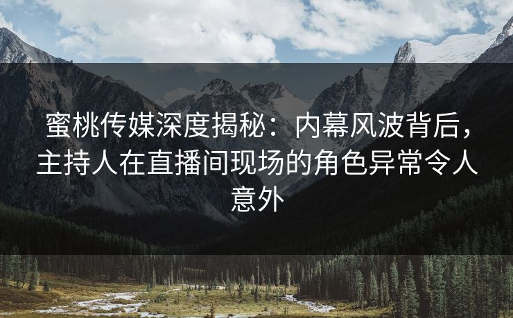 蜜桃传媒深度揭秘：内幕风波背后，主持人在直播间现场的角色异常令人意外