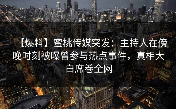 【爆料】蜜桃传媒突发：主持人在傍晚时刻被曝曾参与热点事件，真相大白席卷全网