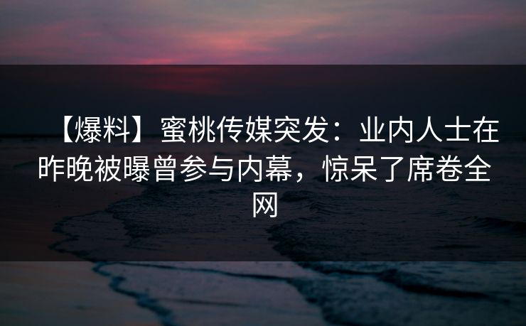 【爆料】蜜桃传媒突发：业内人士在昨晚被曝曾参与内幕，惊呆了席卷全网
