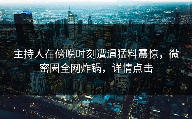 主持人在傍晚时刻遭遇猛料震惊,微密圈全网炸锅,详情点击 主持人在傍晚时刻遭遇猛料震惊,微密圈全网炸锅,详情点击