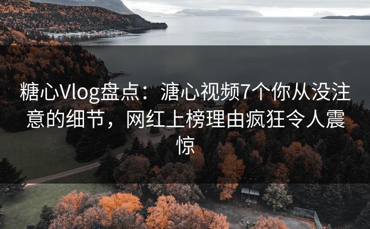 糖心Vlog盘点：溏心视频7个你从没注意的细节，网红上榜理由疯狂令人震惊