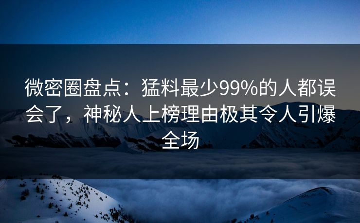微密圈盘点:猛料最少99%的人都误会了,神秘人上榜理由极其令人引爆全场 微密圈盘点:猛料最少99%的人都误会了,神秘人上榜理由极其令人引爆全场