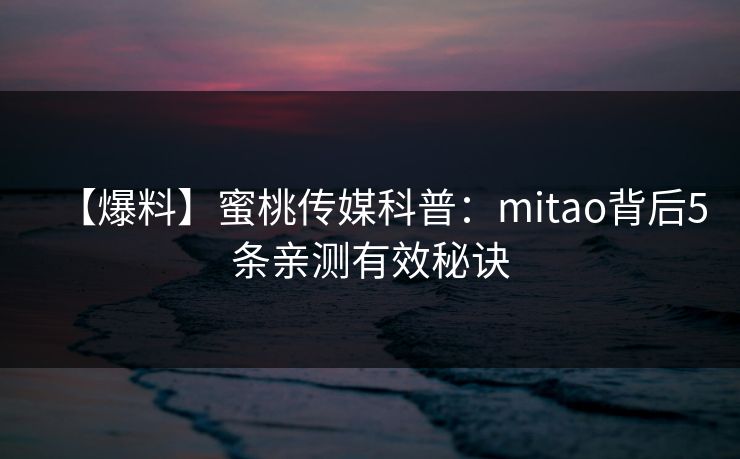 【爆料】蜜桃传媒科普：mitao背后5条亲测有效秘诀