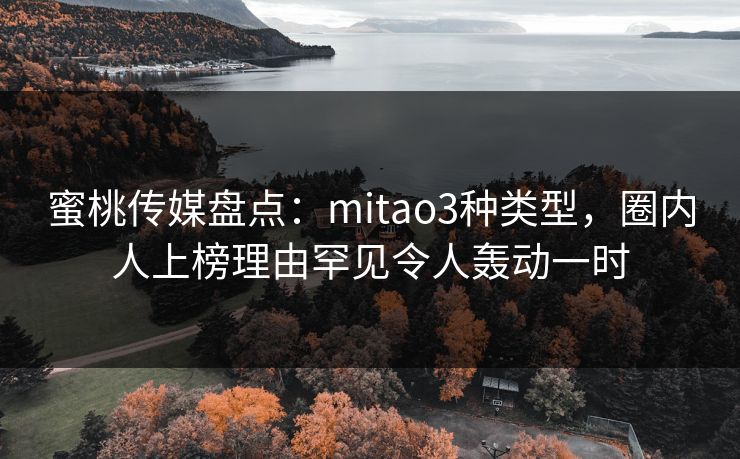 蜜桃传媒盘点：mitao3种类型，圈内人上榜理由罕见令人轰动一时