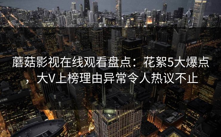 蘑菇影视在线观看盘点：花絮5大爆点，大V上榜理由异常令人热议不止