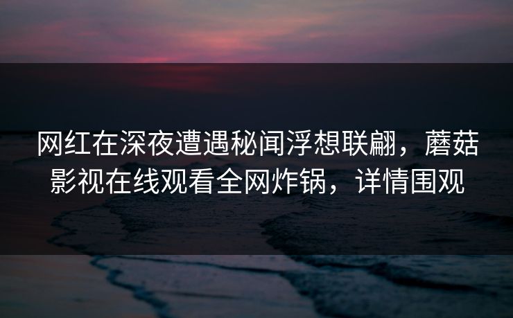 网红在深夜遭遇秘闻浮想联翩，蘑菇影视在线观看全网炸锅，详情围观