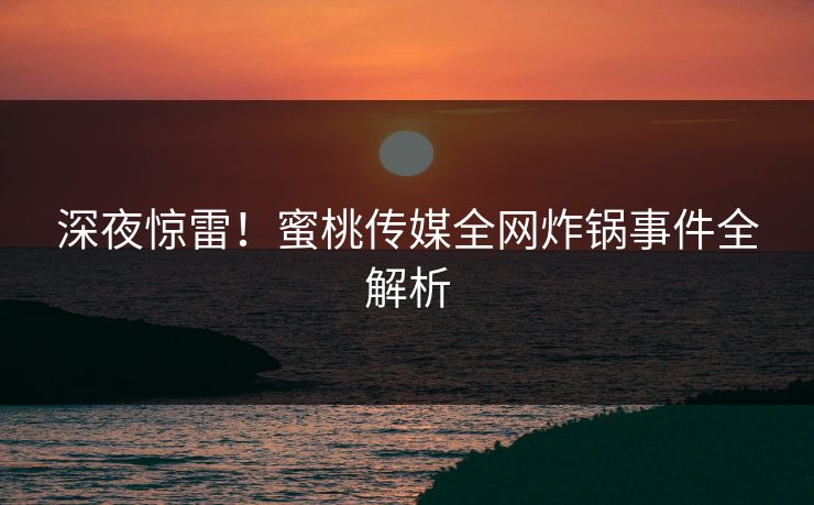 深夜惊雷！蜜桃传媒全网炸锅事件全解析