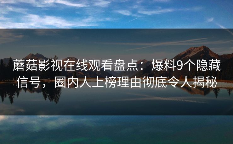 蘑菇影视在线观看盘点：爆料9个隐藏信号，圈内人上榜理由彻底令人揭秘