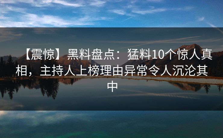 【震惊】黑料盘点：猛料10个惊人真相，主持人上榜理由异常令人沉沦其中