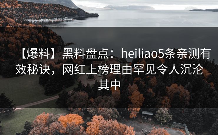 【爆料】黑料盘点：heiliao5条亲测有效秘诀，网红上榜理由罕见令人沉沦其中