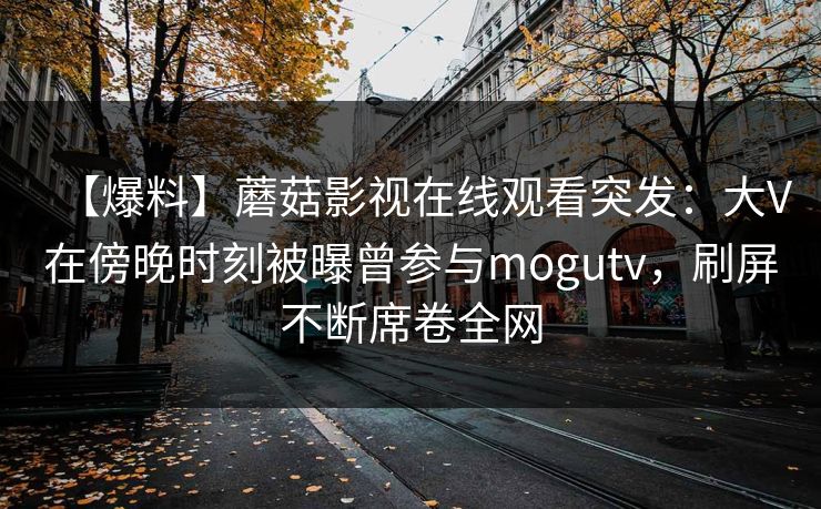 【爆料】蘑菇影视在线观看突发：大V在傍晚时刻被曝曾参与mogutv，刷屏不断席卷全网