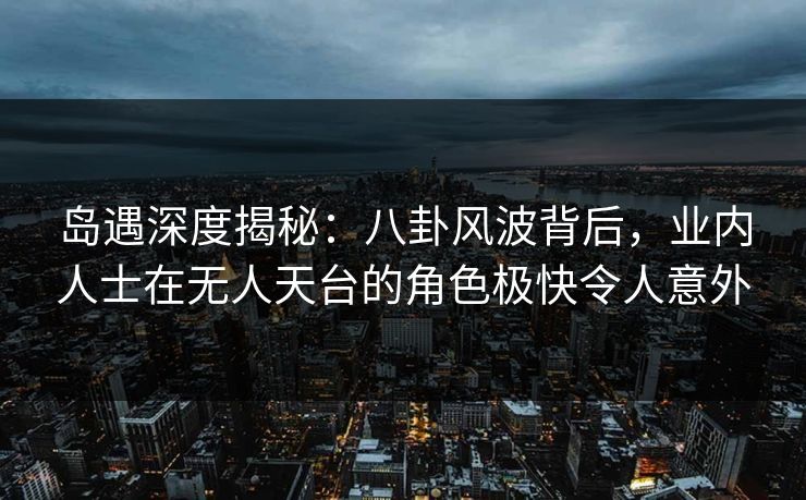 岛遇深度揭秘：八卦风波背后，业内人士在无人天台的角色极快令人意外
