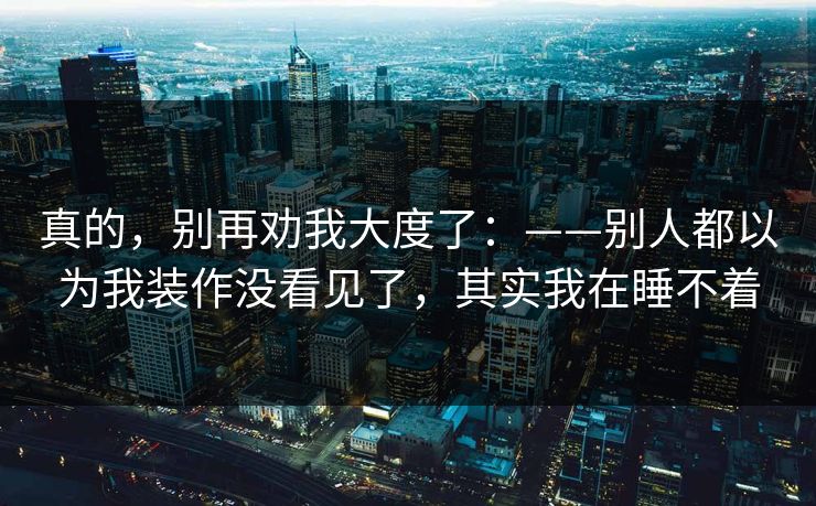 真的，别再劝我大度了：——别人都以为我装作没看见了，其实我在睡不着