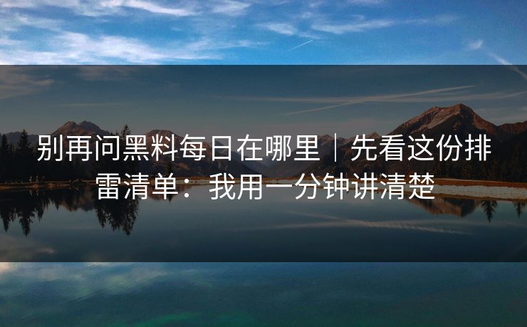 别再问黑料每日在哪里｜先看这份排雷清单：我用一分钟讲清楚