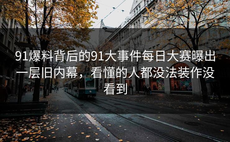 91爆料背后的91大事件每日大赛曝出一层旧内幕，看懂的人都没法装作没看到