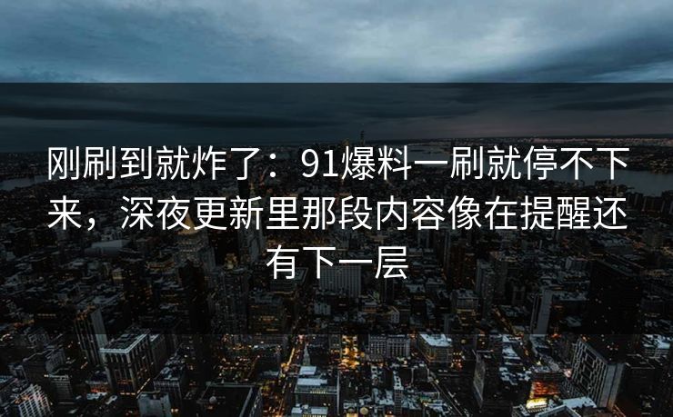 刚刷到就炸了：91爆料一刷就停不下来，深夜更新里那段内容像在提醒还有下一层