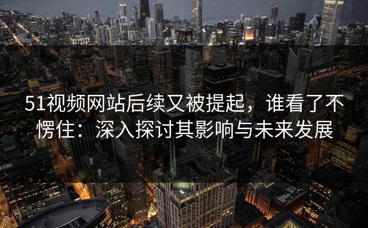 51视频网站后续又被提起，谁看了不愣住：深入探讨其影响与未来发展